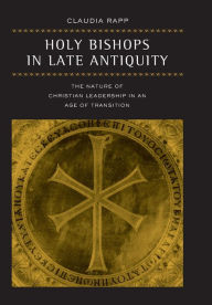 Title: Holy Bishops in Late Antiquity: The Nature of Christian Leadership in an Age of Transition / Edition 1, Author: Claudia Rapp