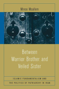 Title: Between Warrior Brother and Veiled Sister: Islamic Fundamentalism and the Politics of Patriarchy in Iran / Edition 1, Author: Minoo Moallem