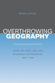 Title: Overthrowing Geography: Jaffa, Tel Aviv, and the Struggle for Palestine, 1880-1948 / Edition 1, Author: Mark LeVine
