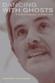 Title: Dancing with Ghosts: A Critical Biography of Arturo Islas / Edition 1, Author: Frederick Aldama