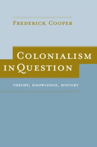 Title: Colonialism in Question: Theory, Knowledge, History / Edition 1, Author: Frederick Cooper