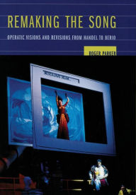 Title: Remaking the Song: Operatic Visions and Revisions from Handel to Berio, Author: Roger Parker