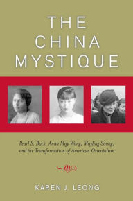 Title: The China Mystique: Pearl S. Buck, Anna May Wong, Mayling Soong, and the Transformation of American Orientalism / Edition 1, Author: Karen J. Leong