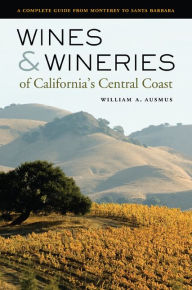 Title: Wines and Wineries of California's Central Coast: A Complete Guide from Monterey to Santa Barbara, Author: William A. Ausmus