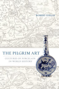 Title: The Pilgrim Art: Cultures of Porcelain in World History, Author: Robert Finlay