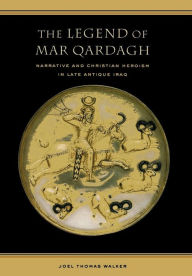 Title: The Legend of Mar Qardagh: Narrative and Christian Heroism in Late Antique Iraq / Edition 1, Author: Joel Walker