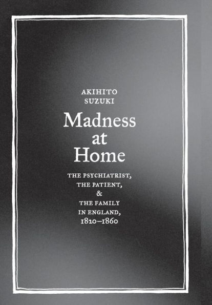 Madness at Home: The Psychiatrist, the Patient, and the Family in England, 1820-1860 / Edition 1