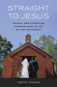 Title: Straight to Jesus: Sexual and Christian Conversions in the Ex-Gay Movement / Edition 1, Author: Tanya Erzen