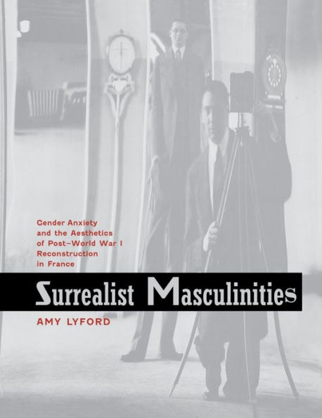 Surrealist Masculinities: Gender Anxiety and the Aesthetics of Post-World War I Reconstruction in France / Edition 1