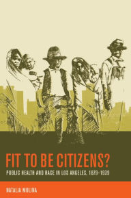 Title: Fit to Be Citizens?: Public Health and Race in Los Angeles, 1879-1939 / Edition 1, Author: Natalia Molina