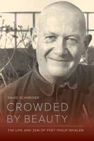 Title: Crowded by Beauty: The Life and Zen of Poet Philip Whalen, Author: David Schneider