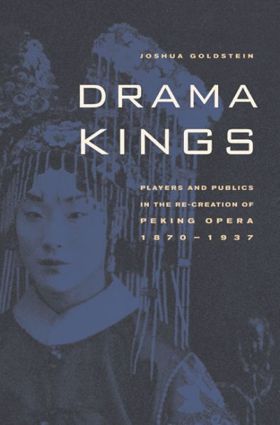 Drama Kings: Players and Publics in the Re-creation of Peking Opera, 1870-1937 / Edition 1