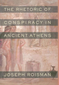 Title: The Rhetoric of Conspiracy in Ancient Athens, Author: Joseph Roisman