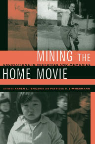 Title: Mining the Home Movie: Excavations in Histories and Memories, Author: Karen I. Ishizuka