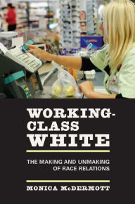 Title: Working-Class White: The Making and Unmaking of Race Relations / Edition 1, Author: Monica McDermott
