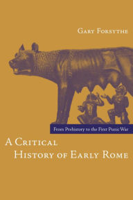 Title: A Critical History of Early Rome: From Prehistory to the First Punic War / Edition 1, Author: Gary Forsythe