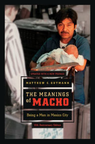 Title: The Meanings of Macho: Being a Man in Mexico City / Edition 1, Author: Matthew C. Gutmann