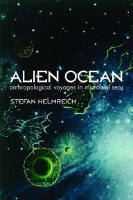 Title: Alien Ocean: Anthropological Voyages in Microbial Seas / Edition 1, Author: Stefan Helmreich