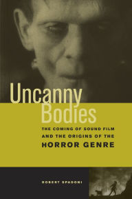 Title: Uncanny Bodies: The Coming of Sound Film and the Origins of the Horror Genre / Edition 1, Author: Robert Spadoni