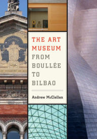 Title: The Art Museum from Boullee to Bilbao / Edition 1, Author: Andrew McClellan