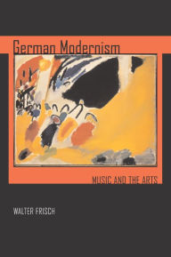 Title: German Modernism: Music and the Arts / Edition 1, Author: Walter Frisch