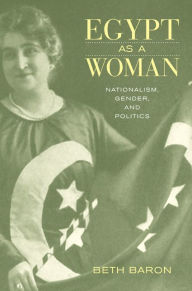 Title: Egypt as a Woman: Nationalism, Gender, and Politics / Edition 1, Author: Beth Baron