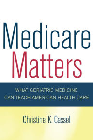 Title: Medicare Matters: What Geriatric Medicine Can Teach American Health Care / Edition 1, Author: Christine Cassel