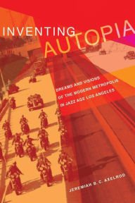 Title: Inventing Autopia: Dreams and Visions of the Modern Metropolis in Jazz Age Los Angeles / Edition 1, Author: Jeremiah B.C. Axelrod