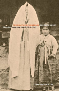 Title: The Politics of Gender in Colonial Korea: Education, Labor, and Health, 1910-1945 / Edition 1, Author: Theodore Jun Yoo