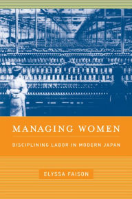 Title: Managing Women: Disciplining Labor in Modern Japan, Author: Elyssa Faison