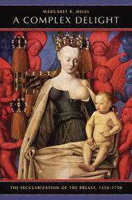 Title: A Complex Delight: The Secularization of the Breast, 1350-1750, Author: Margaret R. Miles