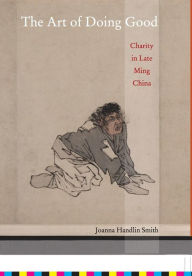 Title: The Art of Doing Good: Charity in Late Ming China / Edition 1, Author: Joanna Handlin Smith