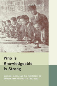 Title: Who Is Knowledgeable Is Strong: Science, Class, and the Formation of Modern Iranian Society, 1900-1950 / Edition 1, Author: Cyrus Schayegh