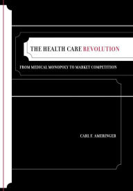 Title: The Health Care Revolution: From Medical Monopoly to Market Competition / Edition 1, Author: Carl F. Ameringer
