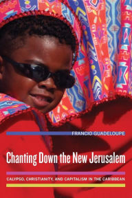 Title: Chanting Down the New Jerusalem: Calypso, Christianity, and Capitalism in the Caribbean / Edition 1, Author: Francio Guadeloupe