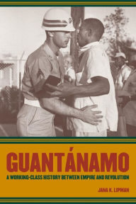 Title: Guantanamo: A Working-Class History between Empire and Revolution / Edition 1, Author: Jana K. Lipman