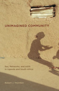 Title: Unimagined Community: Sex, Networks, and AIDS in Uganda and South Africa / Edition 1, Author: Robert Thornton