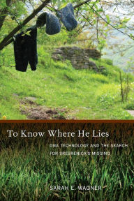 Title: To Know Where He Lies: DNA Technology and the Search for Srebrenica's Missing / Edition 1, Author: Sarah Wagner