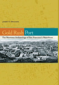 Title: Gold Rush Port: The Maritime Archaeology of San Francisco's Waterfront / Edition 1, Author: James P. Delgado
