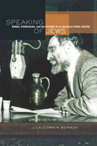 Title: Speaking of Jews: Rabbis, Intellectuals, and the Creation of an American Public Identity, Author: Lila Corwin Berman