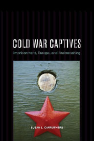 Title: Cold War Captives: Imprisonment, Escape, and Brainwashing / Edition 1, Author: Susan L. Carruthers