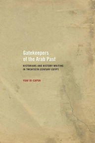 Title: Gatekeepers of the Arab Past: Historians and History Writing in Twentieth-Century Egypt / Edition 1, Author: Yoav Di-Capua