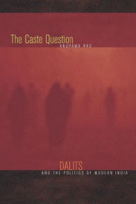 Title: The Caste Question: Dalits and the Politics of Modern India / Edition 1, Author: Anupama Rao