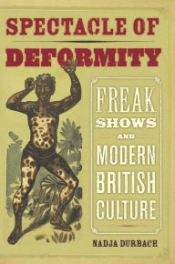 Title: Spectacle of Deformity: Freak Shows and Modern British Culture / Edition 1, Author: Nadja Durbach