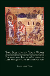 Title: Two Nations in Your Womb: Perceptions of Jews and Christians in Late Antiquity and the Middle Ages / Edition 1, Author: Israel Jacob Yuval