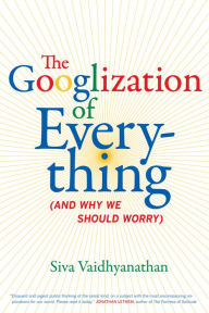 Title: The Googlization of Everything: (And Why We Should Worry) / Edition 1, Author: Siva Vaidhyanathan