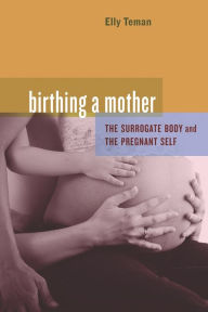 Title: Birthing a Mother: The Surrogate Body and the Pregnant Self / Edition 1, Author: Elly Teman