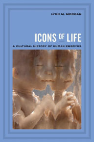 Title: Icons of Life: A Cultural History of Human Embryos / Edition 1, Author: Lynn Morgan
