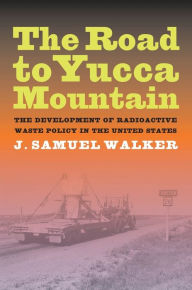 Title: The Road to Yucca Mountain: The Development of Radioactive Waste Policy in the United States, Author: J. Samuel Walker