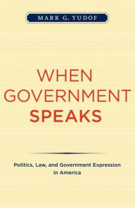 Title: When Government Speaks: Politics, Law, and Government Expression in America, Author: Mark G. Yudof